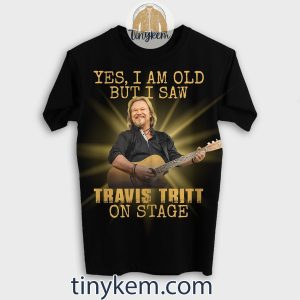 Yes I’m Old But I Saw Travis Tritt On Stage Shirt